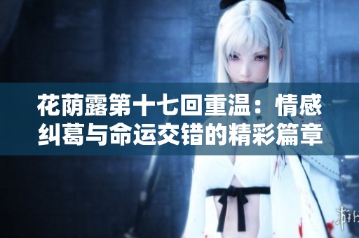 花荫露第十七回重温：情感纠葛与命运交错的精彩篇章