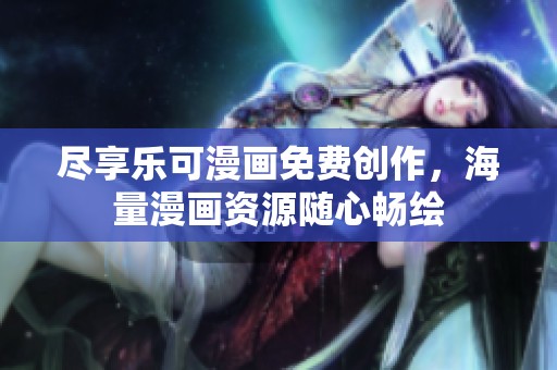尽享乐可漫画免费创作，海量漫画资源随心畅绘
