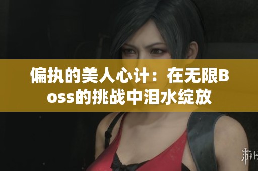 偏执的美人心计：在无限Boss的挑战中泪水绽放