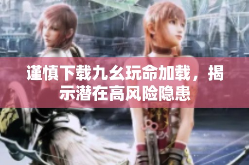 谨慎下载九幺玩命加载，揭示潜在高风险隐患