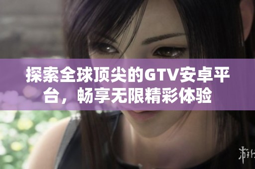 探索全球顶尖的GTV安卓平台，畅享无限精彩体验
