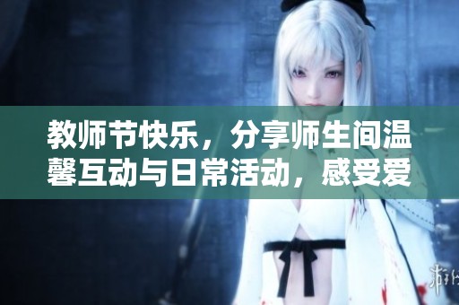 教师节快乐，分享师生间温馨互动与日常活动，感受爱与成长