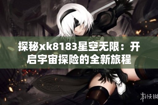 探秘xk8183星空无限：开启宇宙探险的全新旅程