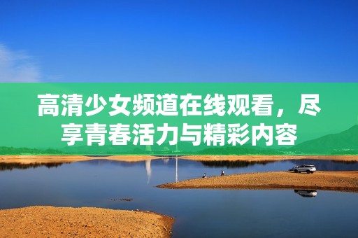 高清少女频道在线观看，尽享青春活力与精彩内容