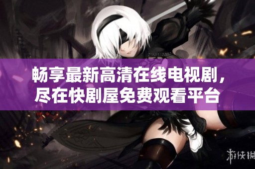 畅享最新高清在线电视剧，尽在快剧屋免费观看平台