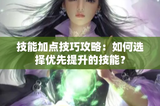 技能加点技巧攻略：如何选择优先提升的技能？
