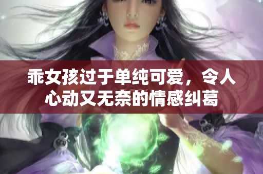 乖女孩过于单纯可爱，令人心动又无奈的情感纠葛