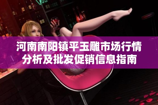 河南南阳镇平玉雕市场行情分析及批发促销信息指南