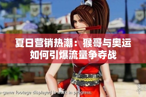 夏日营销热潮：猴哥与奥运如何引爆流量争夺战