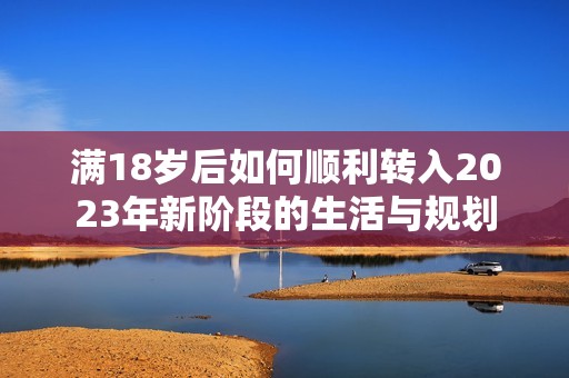 满18岁后如何顺利转入2023年新阶段的生活与规划