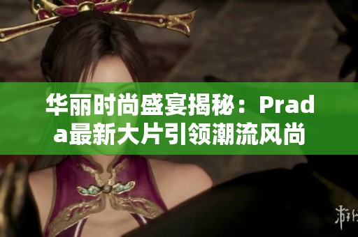 华丽时尚盛宴揭秘：Prada最新大片引领潮流风尚