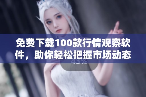 免费下载100款行情观察软件，助你轻松把握市场动态