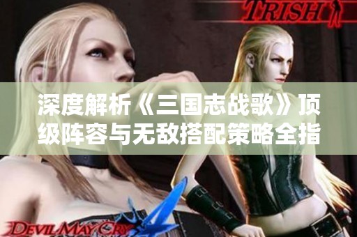 深度解析《三国志战歌》顶级阵容与无敌搭配策略全指南