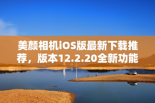 美颜相机iOS版最新下载推荐，版本12.2.20全新功能解析