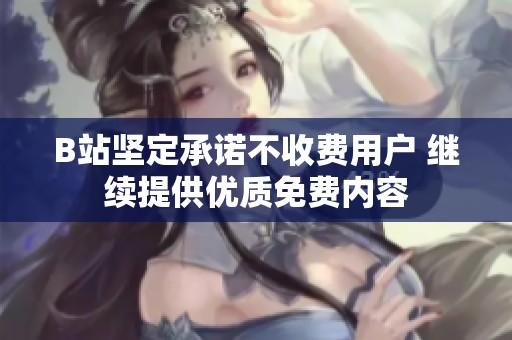 B站坚定承诺不收费用户 继续提供优质免费内容