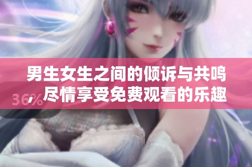 男生女生之间的倾诉与共鸣，尽情享受免费观看的乐趣