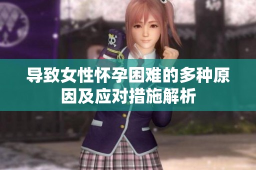 导致女性怀孕困难的多种原因及应对措施解析
