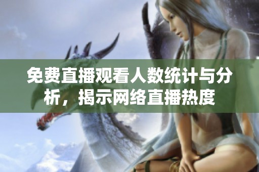 免费直播观看人数统计与分析，揭示网络直播热度