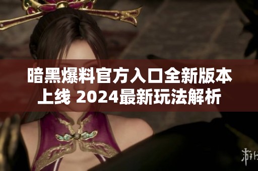 暗黑爆料官方入口全新版本上线 2024最新玩法解析