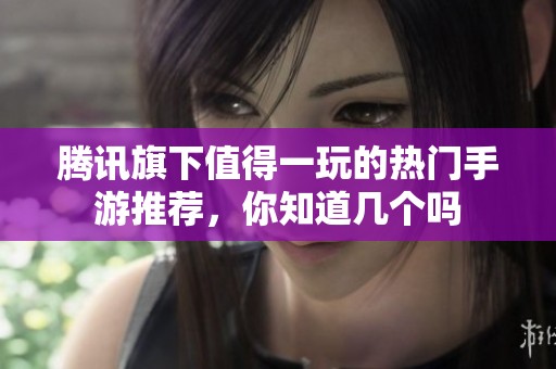 腾讯旗下值得一玩的热门手游推荐，你知道几个吗