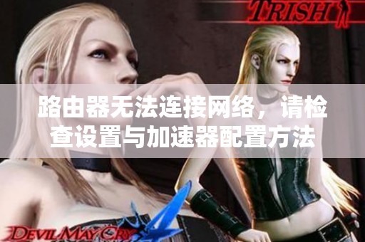 路由器无法连接网络，请检查设置与加速器配置方法