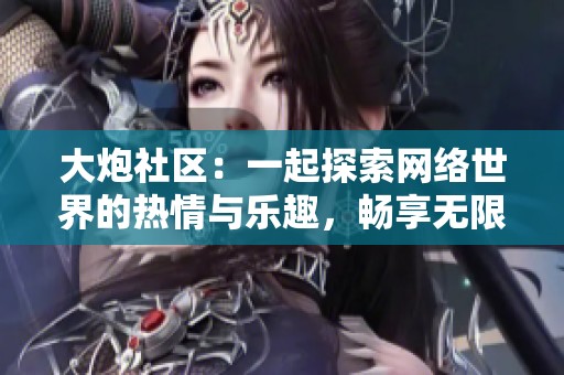 大炮社区：一起探索网络世界的热情与乐趣，畅享无限可能
