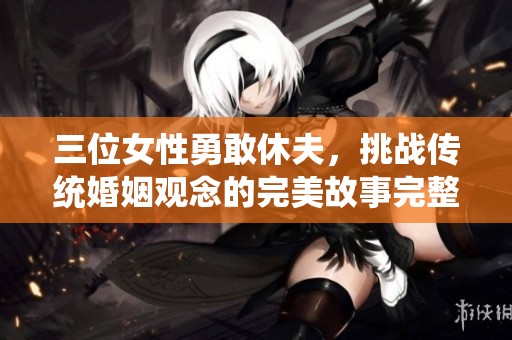 三位女性勇敢休夫，挑战传统婚姻观念的完美故事完整版