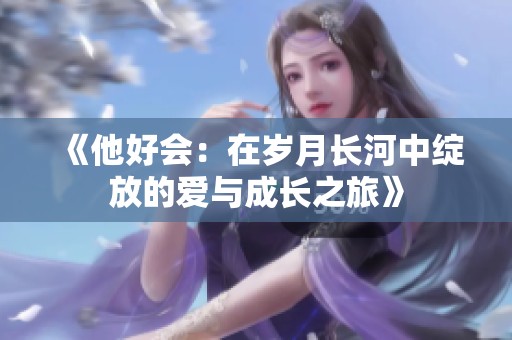 《他好会：在岁月长河中绽放的爱与成长之旅》