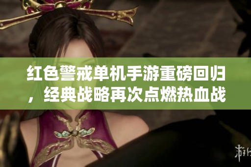 红色警戒单机手游重磅回归，经典战略再次点燃热血战役