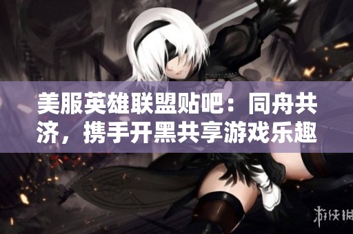 美服英雄联盟贴吧：同舟共济，携手开黑共享游戏乐趣