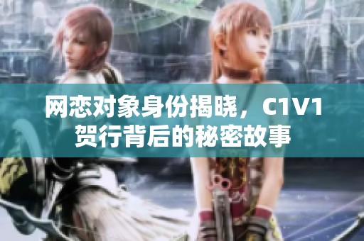 网恋对象身份揭晓，C1V1贺行背后的秘密故事