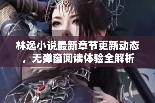 林逸小说最新章节更新动态，无弹窗阅读体验全解析