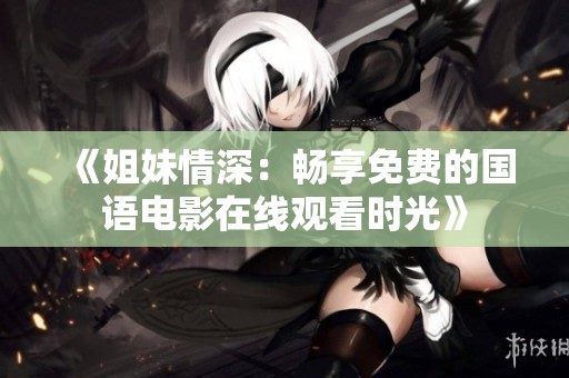 《姐妹情深：畅享免费的国语电影在线观看时光》