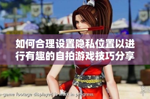 如何合理设置隐私位置以进行有趣的自拍游戏技巧分享