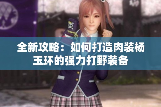 全新攻略：如何打造肉装杨玉环的强力打野装备