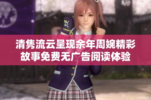 清隽流云呈现余年周婉精彩故事免费无广告阅读体验