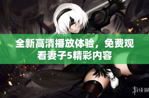 全新高清播放体验，免费观看妻子5精彩内容