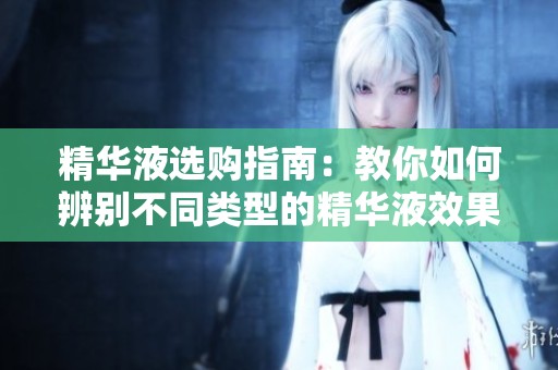 精华液选购指南：教你如何辨别不同类型的精华液效果