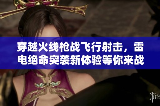穿越火线枪战飞行射击，雷电绝命突袭新体验等你来战