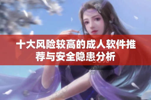 十大风险较高的成人软件推荐与安全隐患分析