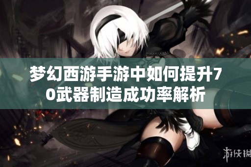 梦幻西游手游中如何提升70武器制造成功率解析