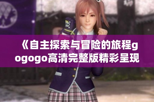 《自主探索与冒险的旅程gogogo高清完整版精彩呈现》