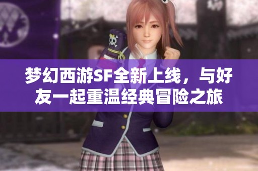 梦幻西游SF全新上线，与好友一起重温经典冒险之旅