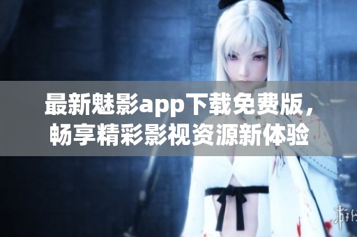 最新魅影app下载免费版，畅享精彩影视资源新体验