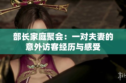 部长家庭聚会：一对夫妻的意外访客经历与感受