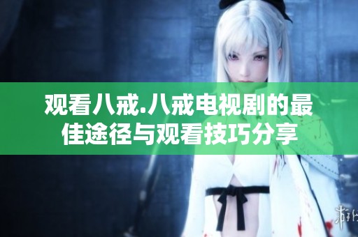 观看八戒.八戒电视剧的最佳途径与观看技巧分享