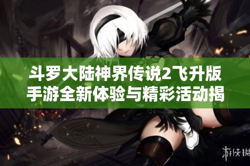 斗罗大陆神界传说2飞升版手游全新体验与精彩活动揭秘