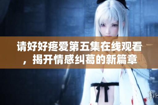 请好好疼爱第五集在线观看，揭开情感纠葛的新篇章