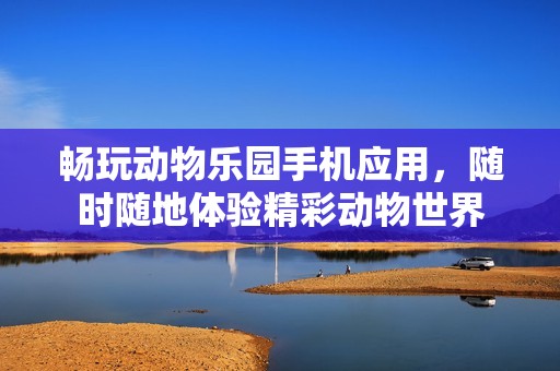 畅玩动物乐园手机应用，随时随地体验精彩动物世界