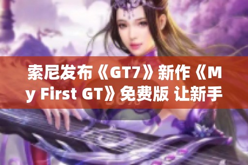索尼发布《GT7》新作《My First GT》免费版 让新手玩家加入赛车世界